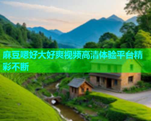 麻豆嗯好大好爽视频高清体验平台精彩不断