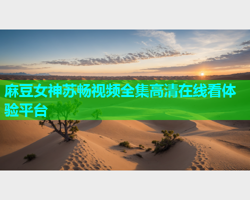 麻豆女神苏畅视频全集高清在线看体验平台