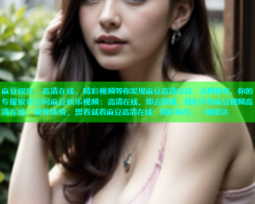 麻豆娱乐：高清在线，精彩视频等你发现麻豆高清在线：无限畅享，你的专属娱乐空间麻豆娱乐视频：高清在线，即点即播，精彩不停麻豆视频高清在线：极致体验，想看就看麻豆高清在线：精彩娱乐，一触即达