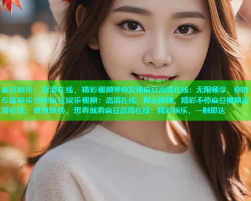 麻豆娱乐：高清在线，精彩视频等你发现麻豆高清在线：无限畅享，你的专属娱乐空间麻豆娱乐视频：高清在线，即点即播，精彩不停麻豆视频高清在线：极致体验，想看就看麻豆高清在线：精彩娱乐，一触即达