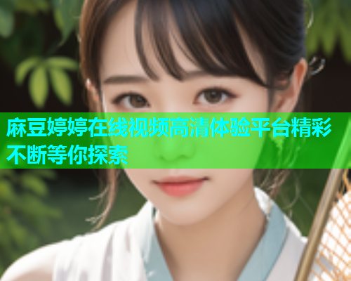 麻豆婷婷在线视频高清体验平台精彩不断等你探索