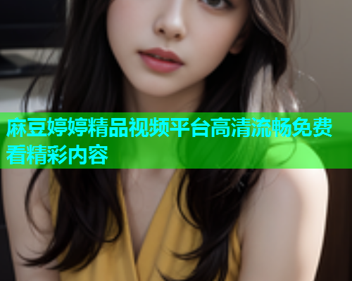 麻豆婷婷精品视频平台高清流畅免费看精彩内容