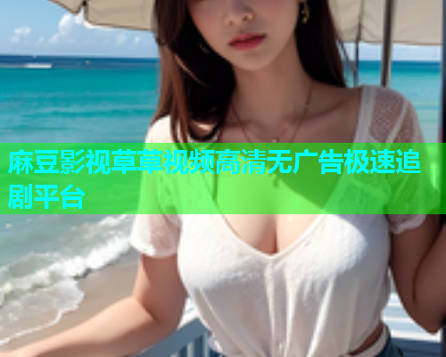 麻豆影视草草视频高清无广告极速追剧平台
