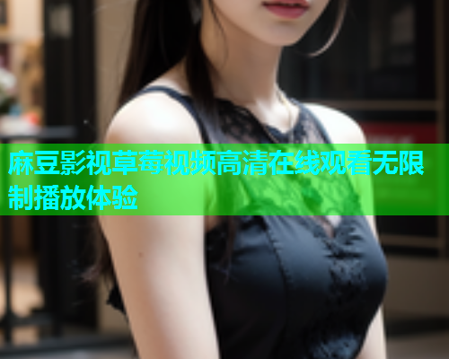 麻豆影视草莓视频高清在线观看无限制播放体验