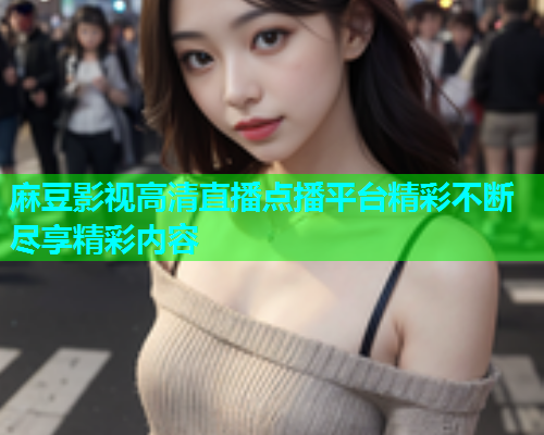 麻豆影视高清直播点播平台精彩不断尽享精彩内容