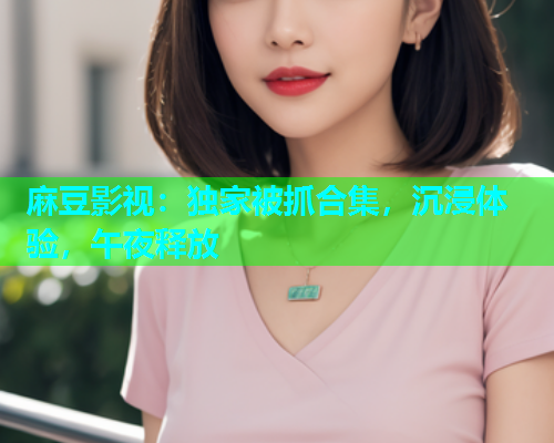 麻豆影视：独家被抓合集，沉浸体验，午夜释放