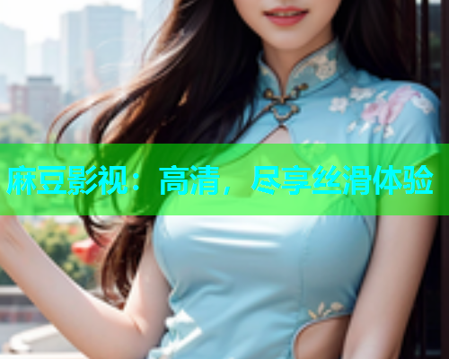 麻豆影视：高清，尽享丝滑体验