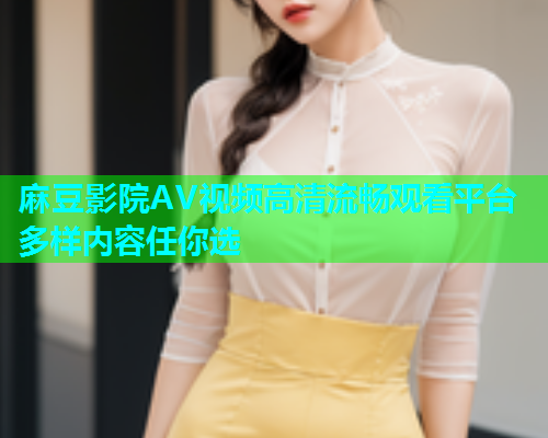 麻豆影院AV视频高清流畅观看平台多样内容任你选