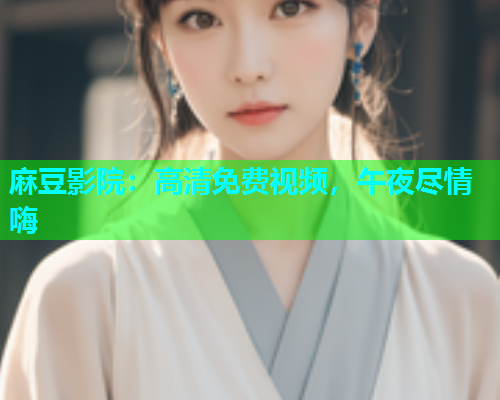 麻豆影院：高清免费视频，午夜尽情嗨