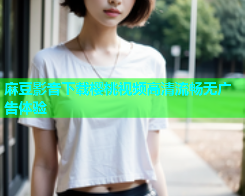 麻豆影音下载樱桃视频高清流畅无广告体验
