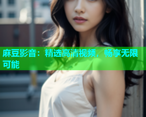 麻豆影音：精选高清视频，畅享无限可能
