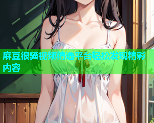 麻豆很骚视频精选平台轻松发现精彩内容