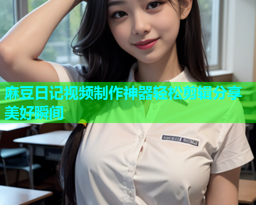 麻豆日记视频制作神器轻松剪辑分享美好瞬间