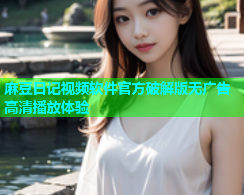 麻豆日记视频软件官方破解版无广告高清播放体验