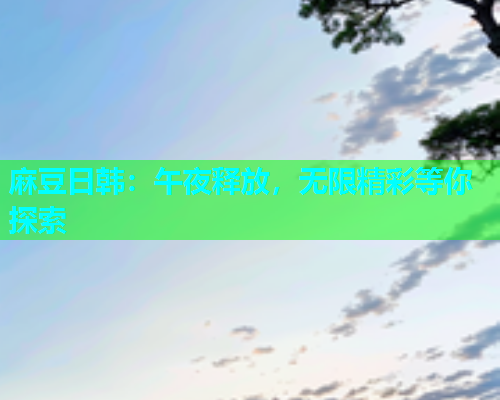 麻豆日韩：午夜释放，无限精彩等你探索