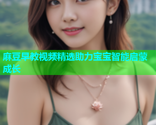 麻豆早教视频精选助力宝宝智能启蒙成长