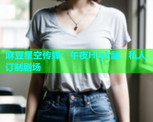 麻豆星空传媒：午夜High翻，私人订制剧场