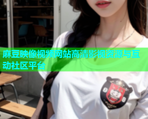 麻豆映像视频网站高清影视资源与互动社区平台