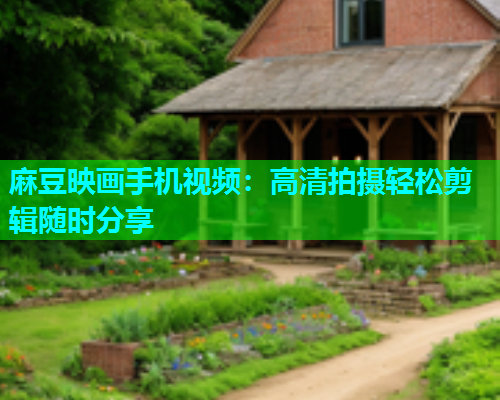 麻豆映画手机视频：高清拍摄轻松剪辑随时分享