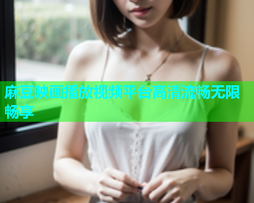 麻豆映画播放视频平台高清流畅无限畅享